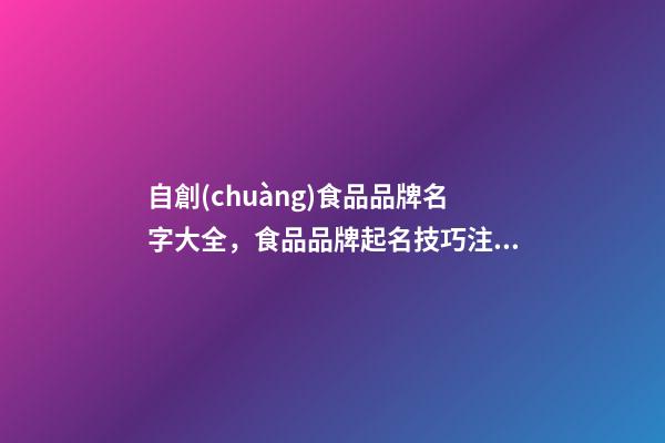 自創(chuàng)食品品牌名字大全，食品品牌起名技巧注意事項(xiàng)？